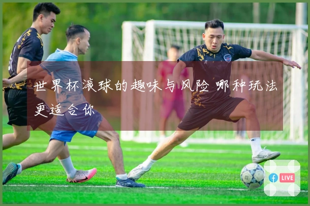 世界杯滚球的趣味与风险 哪种玩法更适合你