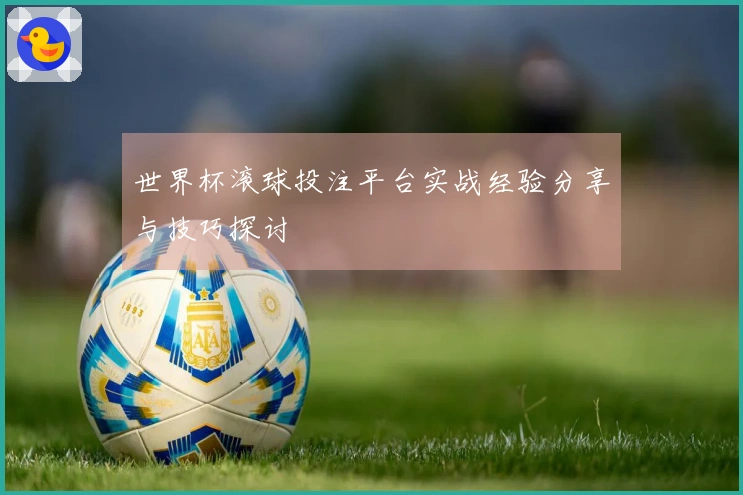 世界杯滚球投注平台实战经验分享与技巧探讨