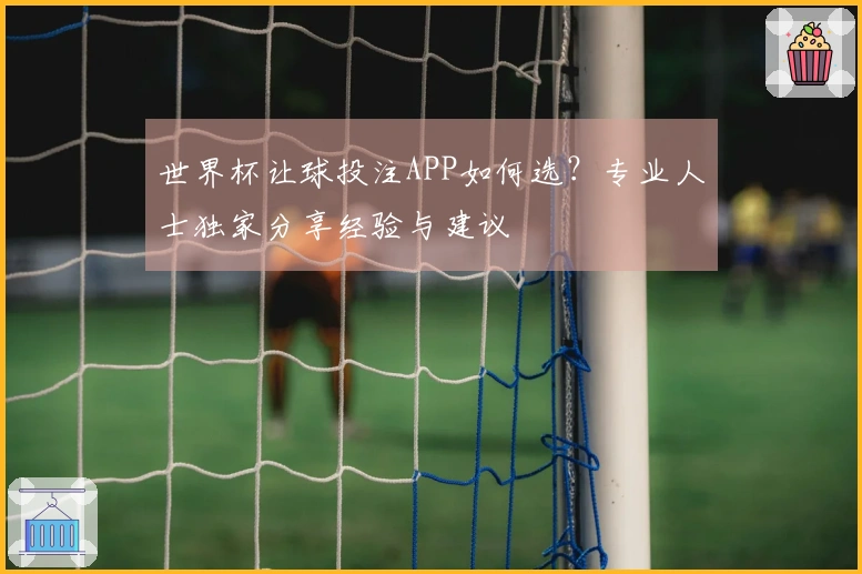 世界杯让球投注APP如何选？专业人士独家分享经验与建议