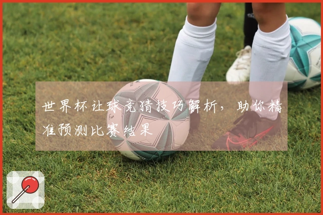 世界杯让球竞猜技巧解析，助你精准预测比赛结果