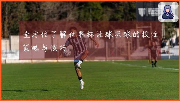 全方位了解世界杯让球买球的投注策略与技巧