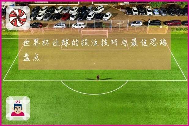 世界杯让球的投注技巧与最佳思路盘点