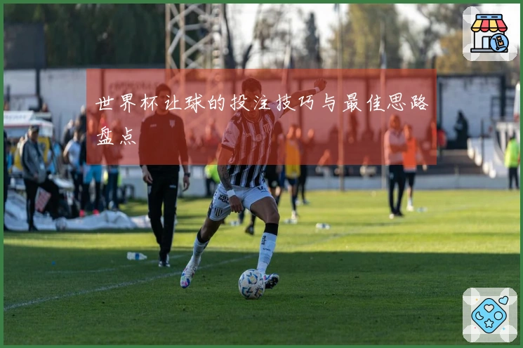 世界杯让球的投注技巧与最佳思路盘点