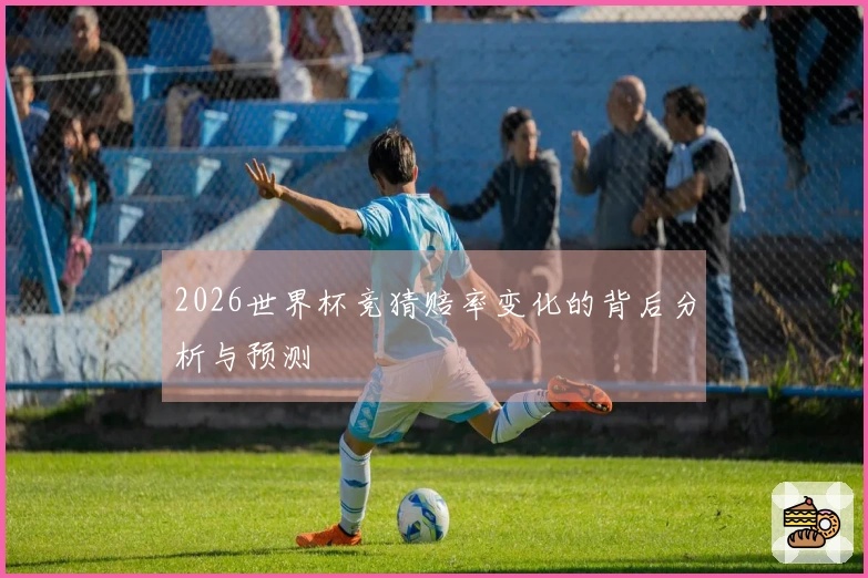2026世界杯竞猜赔率变化的背后分析与预测