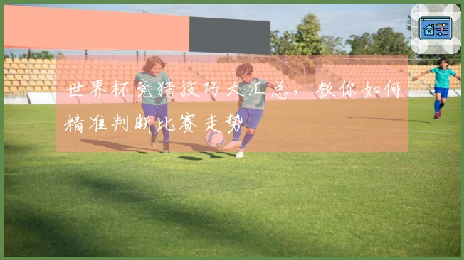 世界杯竞猜技巧大汇总，教你如何精准判断比赛走势