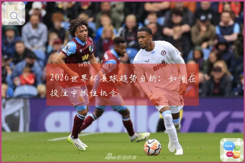 2026世界杯滚球趋势分析：如何在投注中抓住机会
