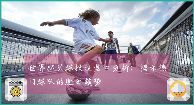 世界杯买球投注盘口分析：揭示热门球队的胜率趋势