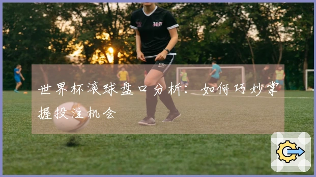 世界杯滚球盘口分析：如何巧妙掌握投注机会