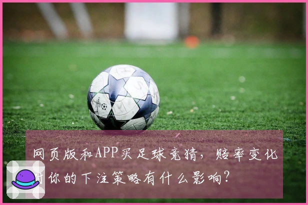 网页版和APP买足球竞猜，赔率变化对你的下注策略有什么影响？