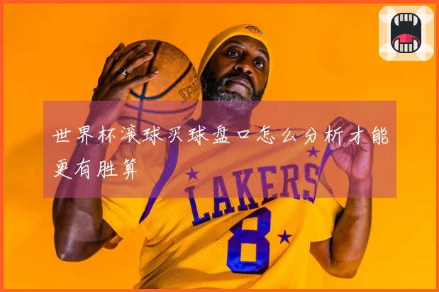 世界杯滚球买球盘口怎么分析才能更有胜算