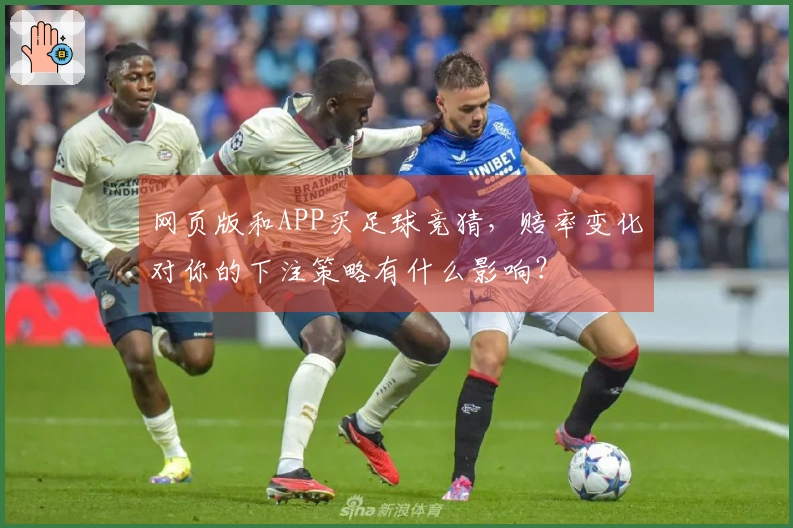 网页版和APP买足球竞猜，赔率变化对你的下注策略有什么影响？