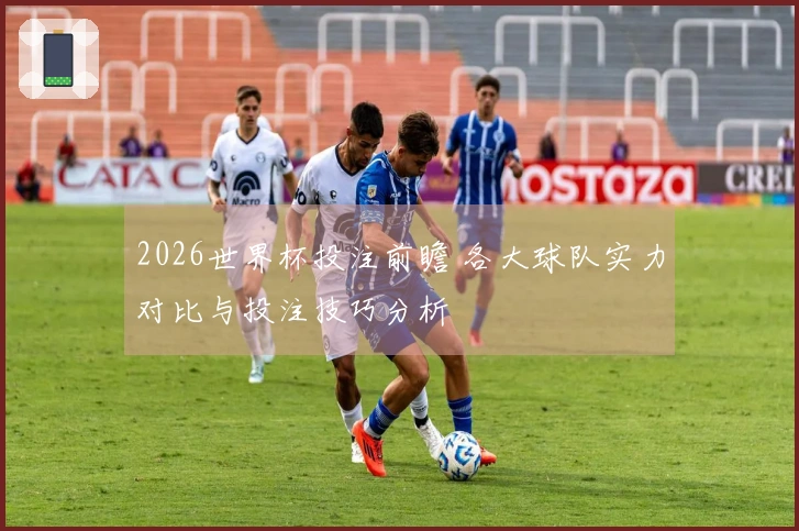 2026世界杯投注前瞻 各大球队实力对比与投注技巧分析