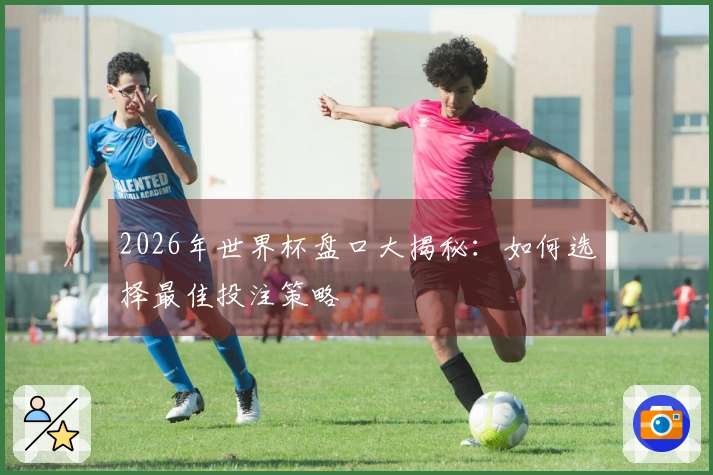 2026年世界杯盘口大揭秘：如何选择最佳投注策略