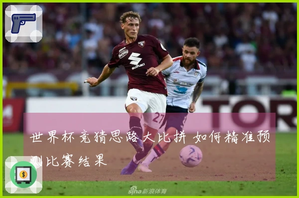 世界杯竞猜思路大比拼 如何精准预测比赛结果