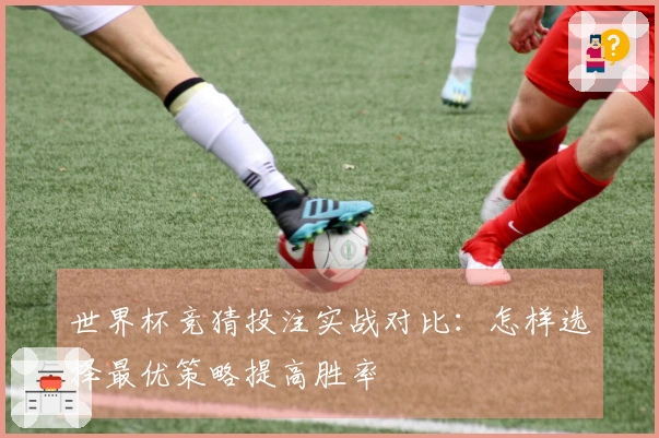 世界杯竞猜投注实战对比：怎样选择最优策略提高胜率