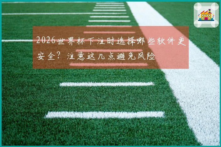 2026世界杯下注时选择哪些软件更安全？注意这几点避免风险