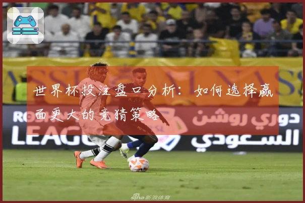 世界杯投注盘口分析：如何选择赢面更大的竞猜策略