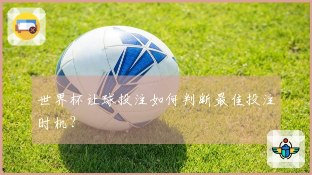 世界杯让球投注如何判断最佳投注时机？