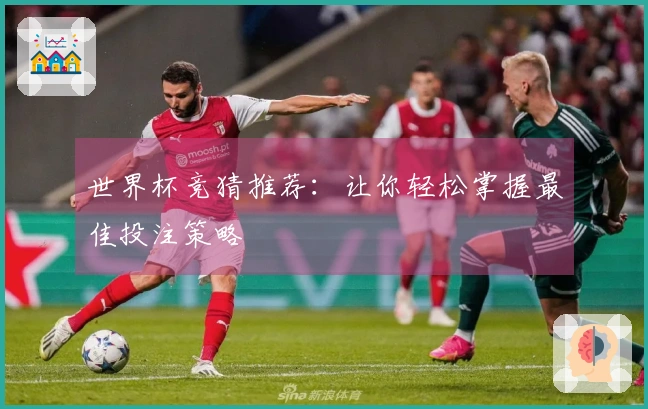 世界杯竞猜推荐：让你轻松掌握最佳投注策略