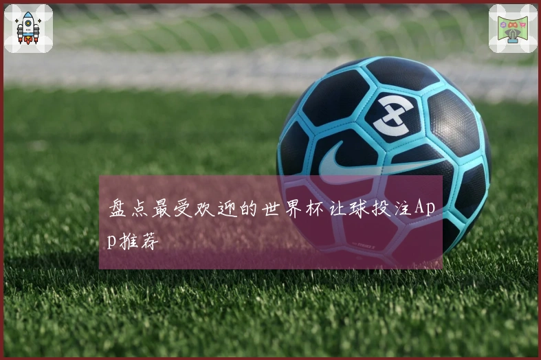 盘点最受欢迎的世界杯让球投注App推荐