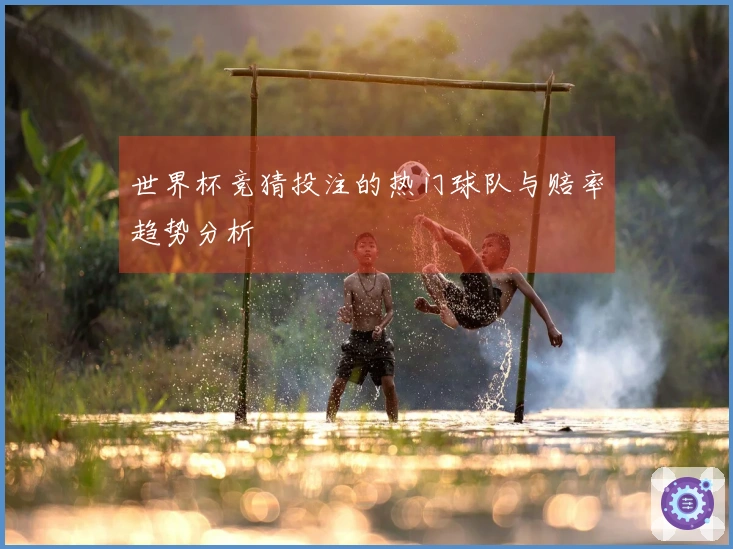 世界杯竞猜投注的热门球队与赔率趋势分析