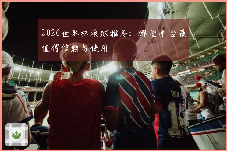 2026世界杯滚球推荐：哪些平台最值得信赖与使用