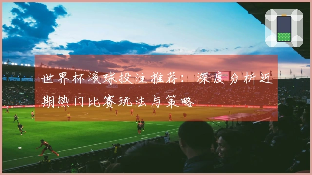 世界杯滚球投注推荐：深度分析近期热门比赛玩法与策略