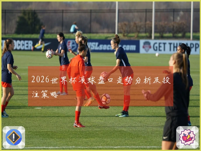 2026世界杯滚球盘口走势分析及投注策略