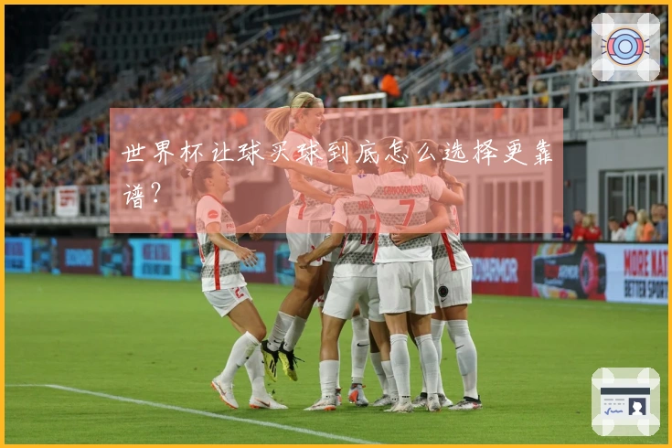 世界杯让球买球到底怎么选择更靠谱？