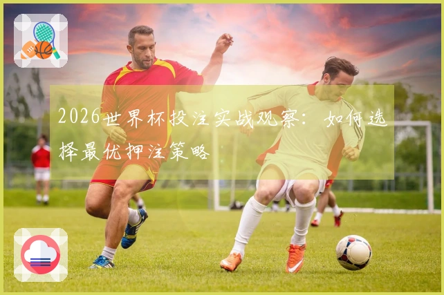 2026世界杯投注实战观察：如何选择最优押注策略