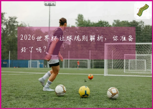2026世界杯让球规则解析，你准备好了吗？
