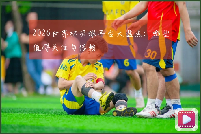 2026世界杯买球平台大盘点：哪些值得关注与信赖