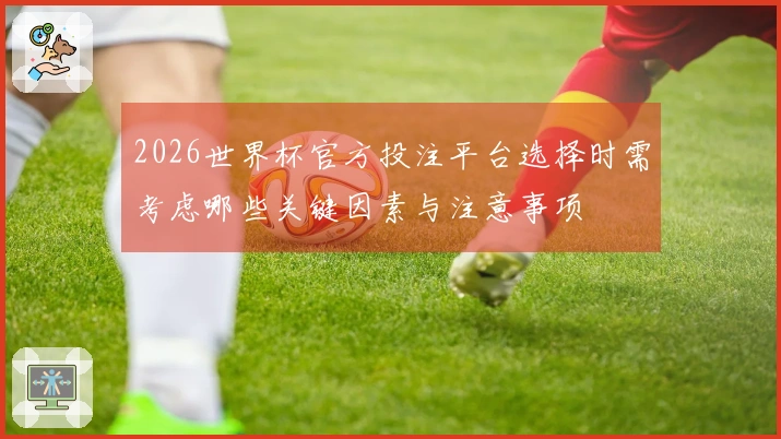 2026世界杯官方投注平台选择时需考虑哪些关键因素与注意事项