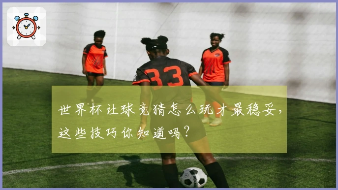 世界杯让球竞猜怎么玩才最稳妥，这些技巧你知道吗？