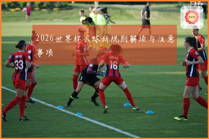 2026世界杯买球新规则解读与注意事项