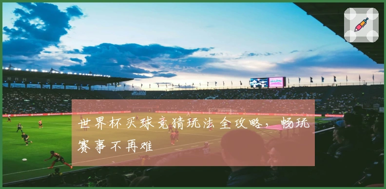 世界杯买球竞猜玩法全攻略，畅玩赛事不再难
