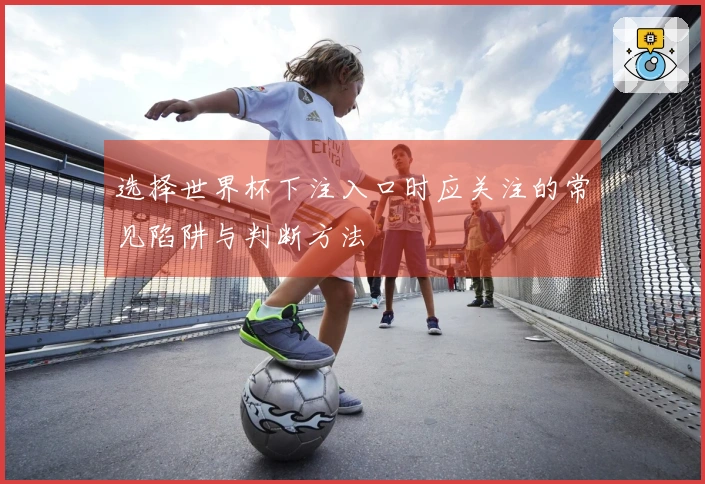 选择世界杯下注入口时应关注的常见陷阱与判断方法