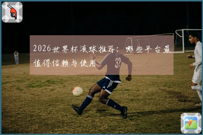 2026世界杯滚球推荐：哪些平台最值得信赖与使用