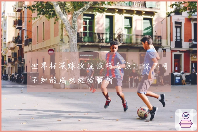 世界杯滚球投注技巧盘点：你不可不知的成功经验解析