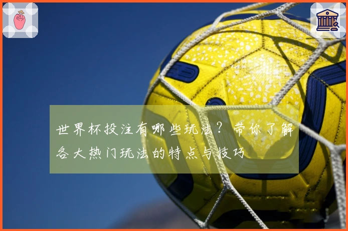 世界杯投注有哪些玩法？带你了解各大热门玩法的特点与技巧