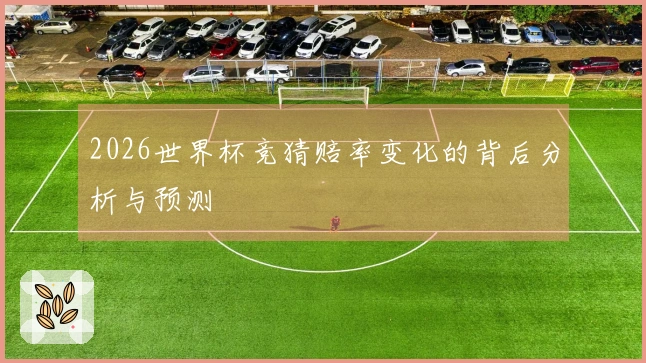 2026世界杯竞猜赔率变化的背后分析与预测