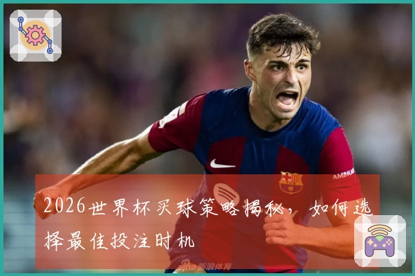 2026世界杯买球策略揭秘，如何选择最佳投注时机