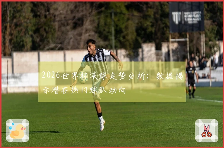 2026世界杯滚球走势分析：数据揭示潜在热门球队动向