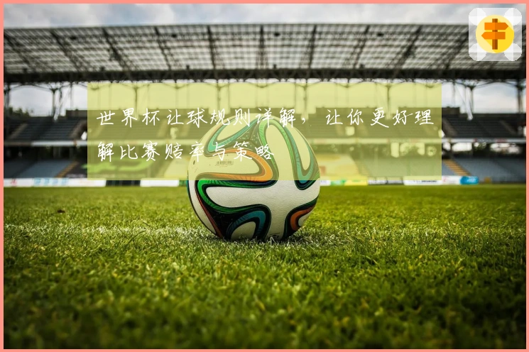 世界杯让球规则详解，让你更好理解比赛赔率与策略