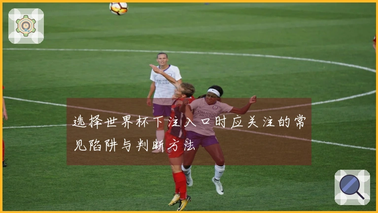 选择世界杯下注入口时应关注的常见陷阱与判断方法