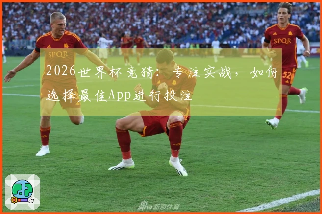 2026世界杯竞猜：专注实战，如何选择最佳App进行投注