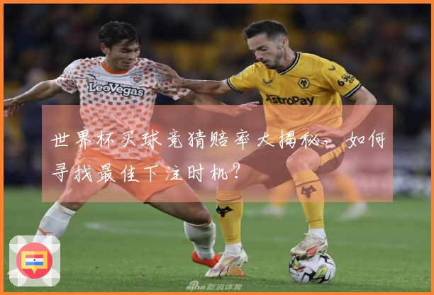 世界杯买球竞猜赔率大揭秘，如何寻找最佳下注时机？